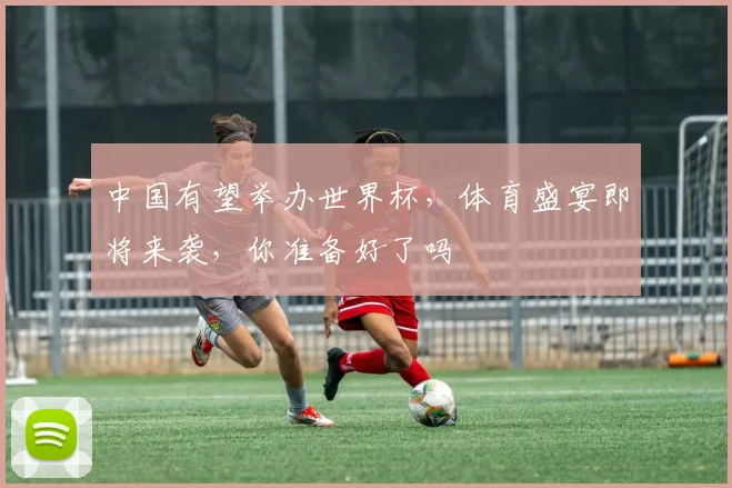 中国有望举办世界杯，体育盛宴即将来袭，你准备好了吗