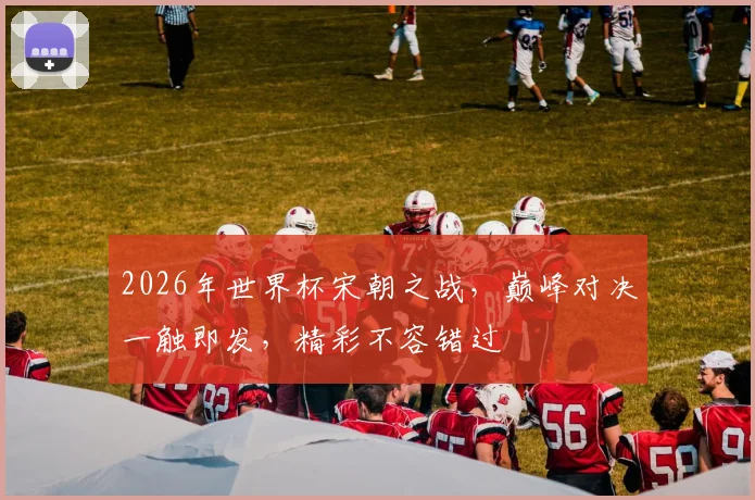 2026年世界杯宋朝之战，巅峰对决一触即发，精彩不容错过