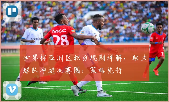 世界杯亚洲区积分规则详解，助力球队冲进决赛圈，策略先行