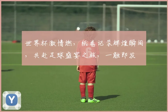 世界杯激情燃，纸卷记录辉煌瞬间，共赴足球盛宴之旅，一触即发
