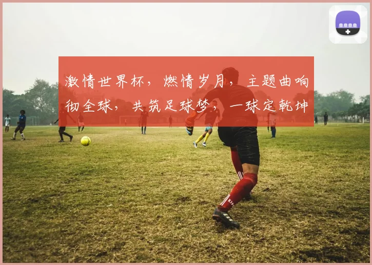 激情世界杯，燃情岁月，主题曲响彻全球，共筑足球梦，一球定乾坤，热血沸腾