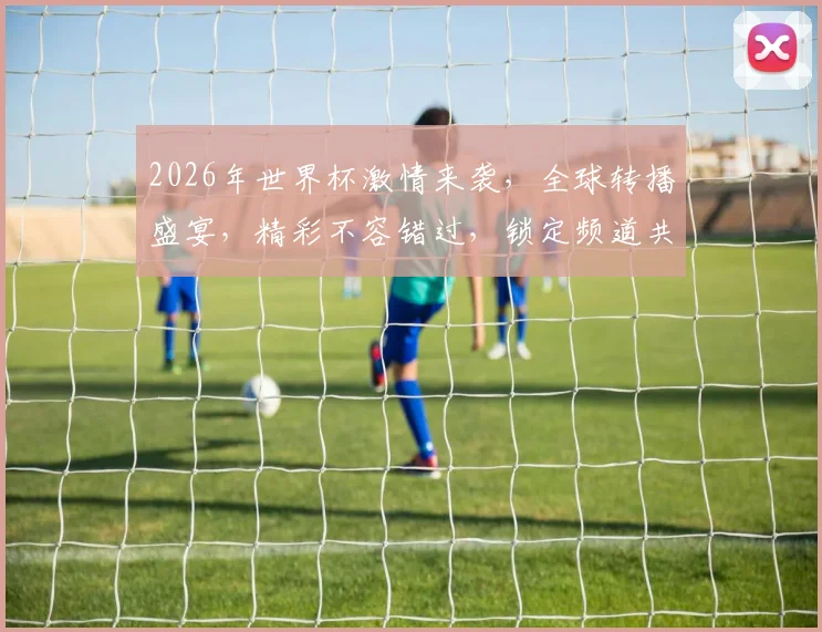 2026年世界杯激情来袭，全球转播盛宴，精彩不容错过，锁定频道共赏