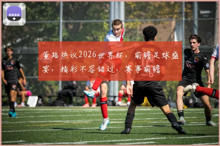 董路热议2026世界杯，前瞻足球盛宴，精彩不容错过，赛事前瞻
