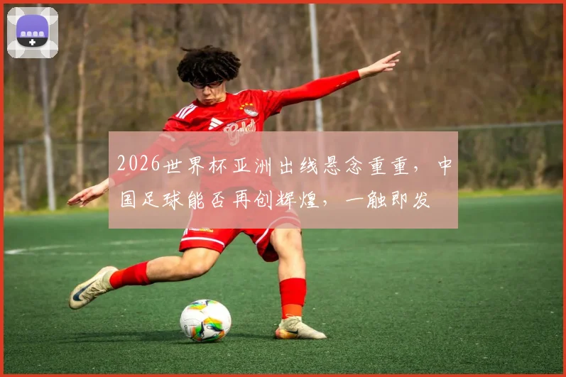 2026世界杯亚洲出线悬念重重，中国足球能否再创辉煌，一触即发