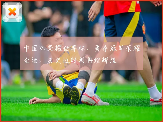 中国队荣耀世界杯，勇夺冠军荣耀全场，历史性时刻再续辉煌