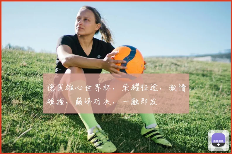 德国雄心世界杯，荣耀征途，激情碰撞，巅峰对决，一触即发