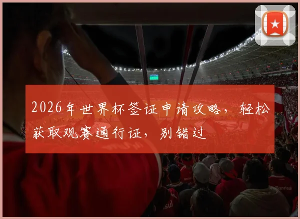 2026年世界杯签证申请攻略，轻松获取观赛通行证，别错过