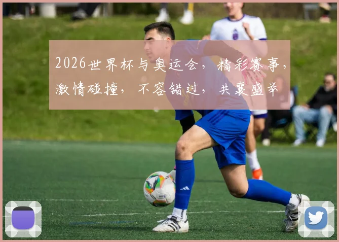2026世界杯与奥运会，精彩赛事，激情碰撞，不容错过，共襄盛举
