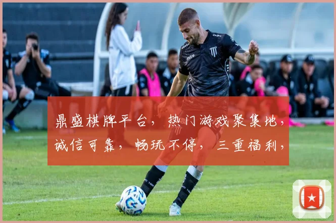 鼎盛棋牌平台，热门游戏聚集地，诚信可靠，畅玩不停，三重福利，等你来战