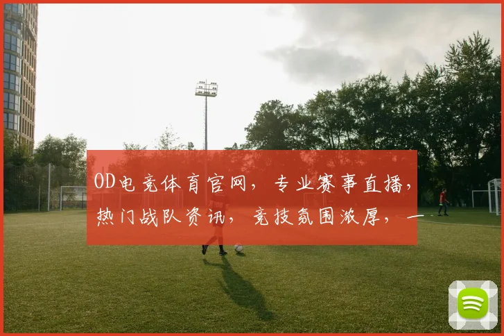 OD电竞体育官网，专业赛事直播，热门战队资讯，竞技氛围浓厚，一网打尽