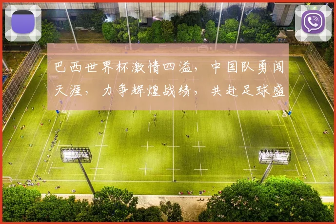 巴西世界杯激情四溢，中国队勇闯天涯，力争辉煌战绩，共赴足球盛宴