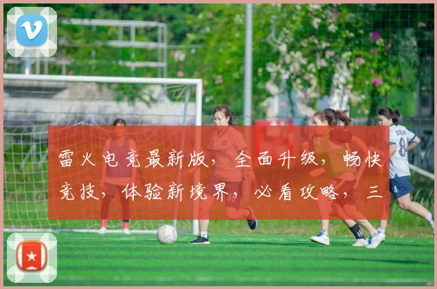 雷火电竞最新版，全面升级，畅快竞技，体验新境界，必看攻略，三重福利等你来